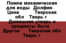 Помпа механическая для воды “Долфин“ › Цена ­ 800 - Тверская обл., Тверь г. Домашняя утварь и предметы быта » Другое   . Тверская обл.,Тверь г.